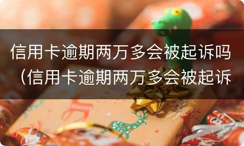 信用卡逾期两万多会被起诉吗（信用卡逾期两万多会被起诉吗）
