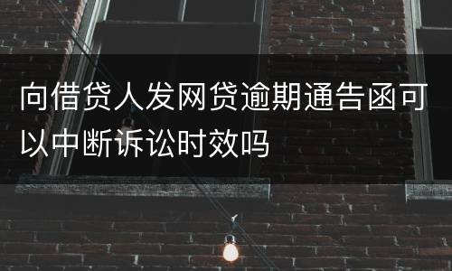 向借贷人发网贷逾期通告函可以中断诉讼时效吗