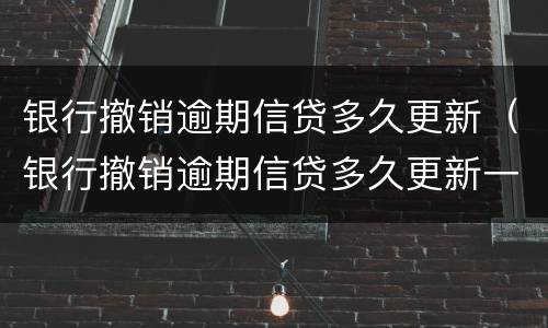 银行撤销逾期信贷多久更新（银行撤销逾期信贷多久更新一次）