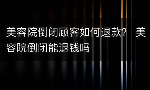 美容院倒闭顾客如何退款？ 美容院倒闭能退钱吗