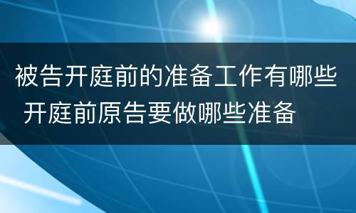 被告开庭前的准备工作有哪些 开庭前原告要做哪些准备