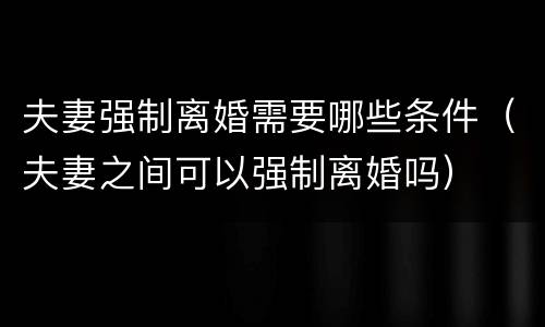 夫妻强制离婚需要哪些条件（夫妻之间可以强制离婚吗）