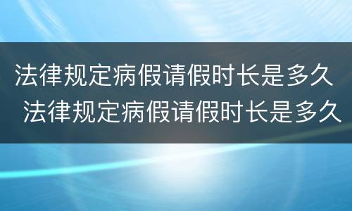法律规定病假请假时长是多久 法律规定病假请假时长是多久的