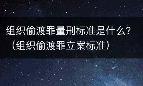 组织偷渡罪量刑标准是什么？（组织偷渡罪立案标准）