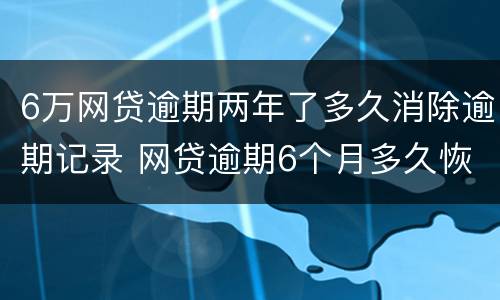 6万网贷逾期两年了多久消除逾期记录 网贷逾期6个月多久恢复