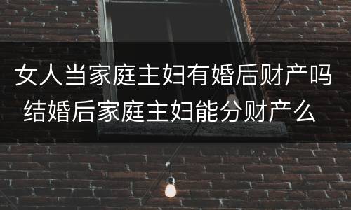 女人当家庭主妇有婚后财产吗 结婚后家庭主妇能分财产么