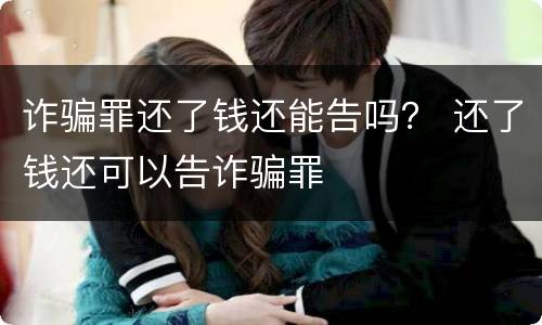 诈骗罪还了钱还能告吗？ 还了钱还可以告诈骗罪