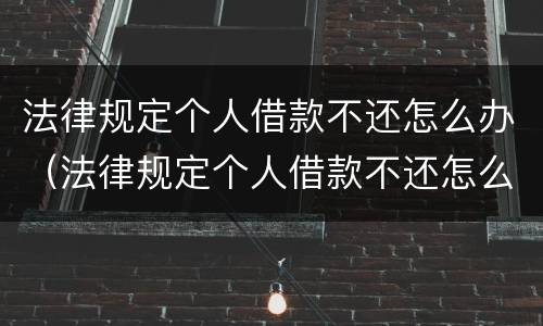 法律规定个人借款不还怎么办（法律规定个人借款不还怎么办呢）