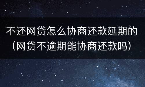 不还网贷怎么协商还款延期的（网贷不逾期能协商还款吗）