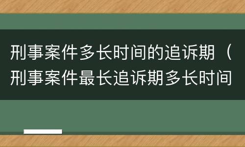 刑事案件多长时间的追诉期（刑事案件最长追诉期多长时间）