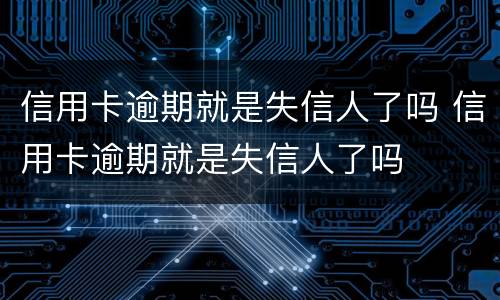 信用卡逾期就是失信人了吗 信用卡逾期就是失信人了吗