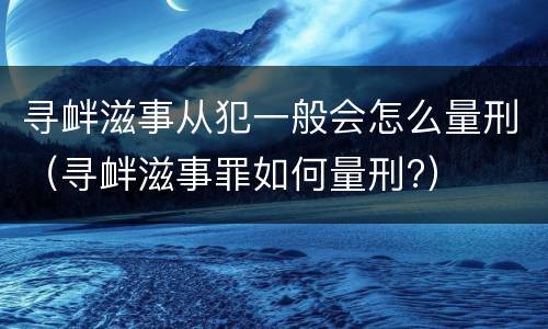 寻衅滋事从犯一般会怎么量刑（寻衅滋事罪如何量刑?）