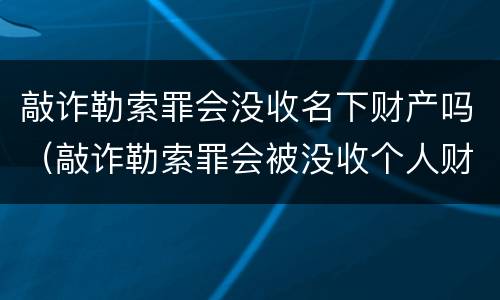 敲诈勒索罪会没收名下财产吗（敲诈勒索罪会被没收个人财产吗）