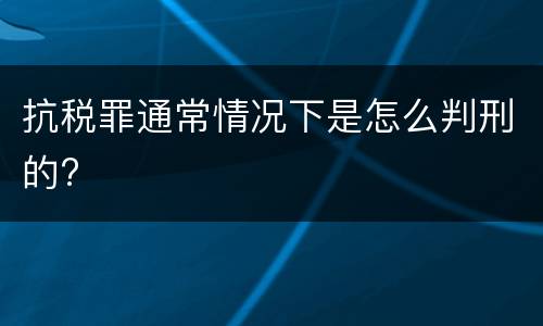 抗税罪通常情况下是怎么判刑的?