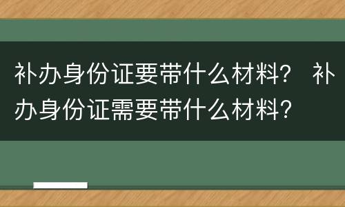 补办身份证要带什么材料？ 补办身份证需要带什么材料?