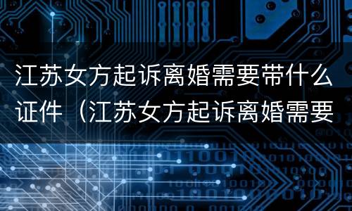 江苏女方起诉离婚需要带什么证件（江苏女方起诉离婚需要带什么证件和材料）