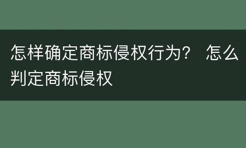 怎样确定商标侵权行为？ 怎么判定商标侵权