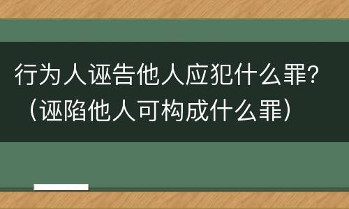 行为人诬告他人应犯什么罪？（诬陷他人可构成什么罪）