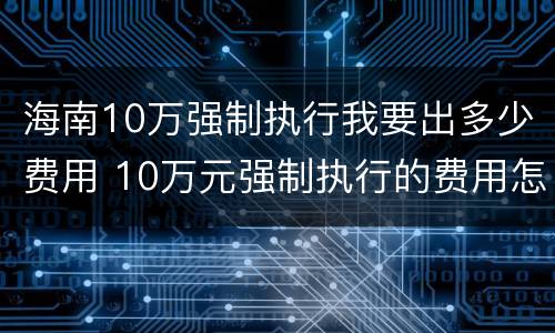 海南10万强制执行我要出多少费用 10万元强制执行的费用怎么算