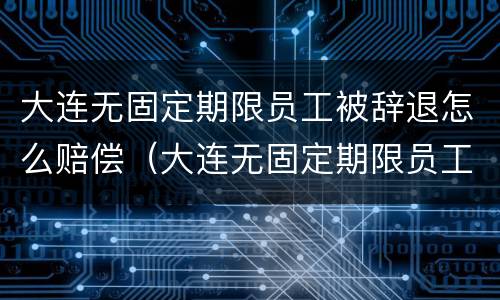 大连无固定期限员工被辞退怎么赔偿（大连无固定期限员工被辞退怎么赔偿多少）