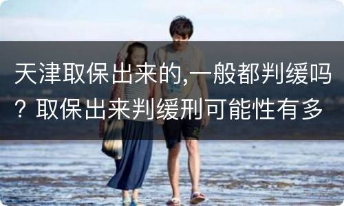 天津取保出来的,一般都判缓吗? 取保出来判缓刑可能性有多大