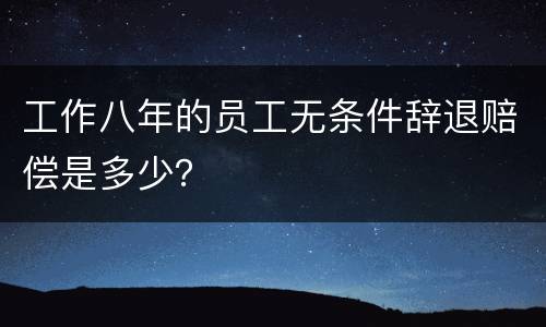 工作八年的员工无条件辞退赔偿是多少？