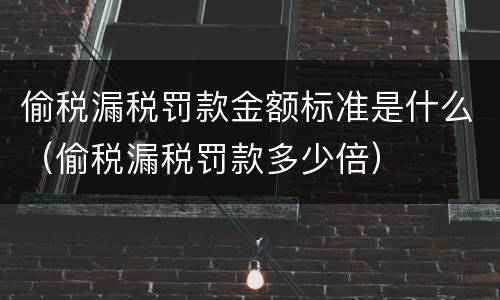偷税漏税罚款金额标准是什么（偷税漏税罚款多少倍）