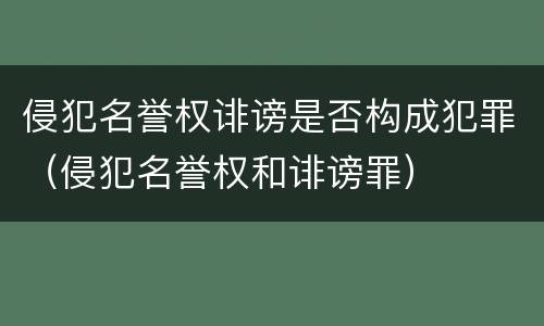 侵犯名誉权诽谤是否构成犯罪（侵犯名誉权和诽谤罪）
