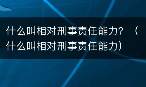 什么叫相对刑事责任能力？（什么叫相对刑事责任能力）