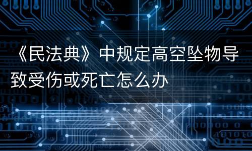 《民法典》中规定高空坠物导致受伤或死亡怎么办