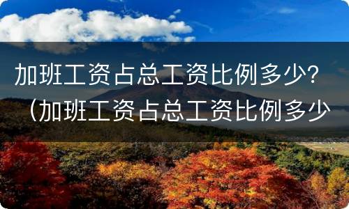 加班工资占总工资比例多少？（加班工资占总工资比例多少合适）