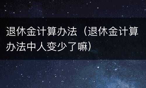 退休金计算办法（退休金计算办法中人变少了嘛）