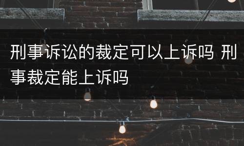 刑事诉讼的裁定可以上诉吗 刑事裁定能上诉吗