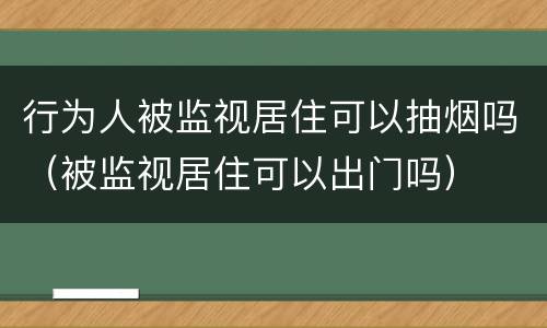 行为人被监视居住可以抽烟吗（被监视居住可以出门吗）