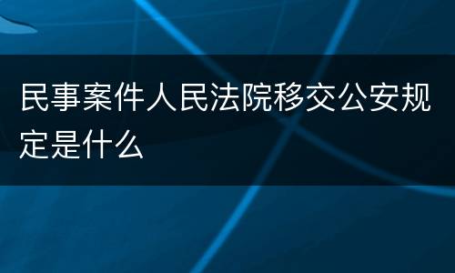 民事案件人民法院移交公安规定是什么