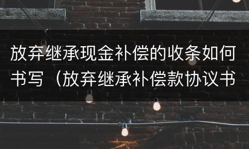 放弃继承现金补偿的收条如何书写（放弃继承补偿款协议书）