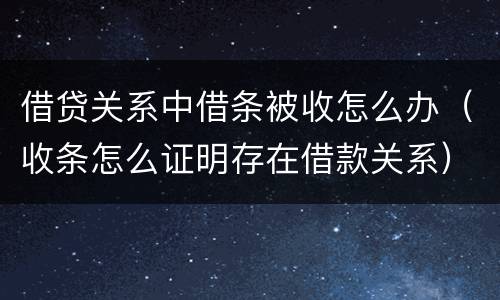 借贷关系中借条被收怎么办（收条怎么证明存在借款关系）