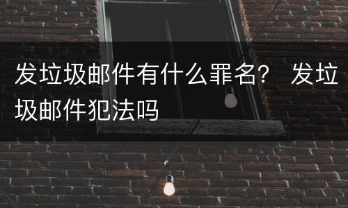 发垃圾邮件有什么罪名？ 发垃圾邮件犯法吗