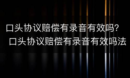 口头协议赔偿有录音有效吗？ 口头协议赔偿有录音有效吗法律