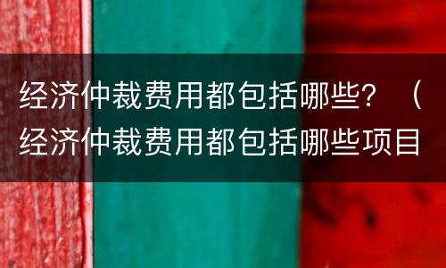 经济仲裁费用都包括哪些？（经济仲裁费用都包括哪些项目）