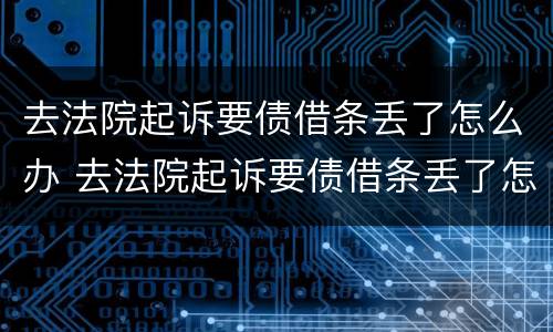 去法院起诉要债借条丢了怎么办 去法院起诉要债借条丢了怎么办呢
