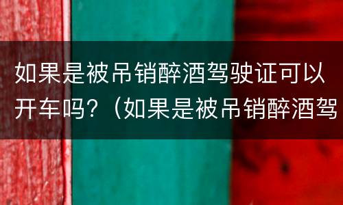 如果是被吊销醉酒驾驶证可以开车吗?（如果是被吊销醉酒驾驶证可以开车吗怎么处罚）