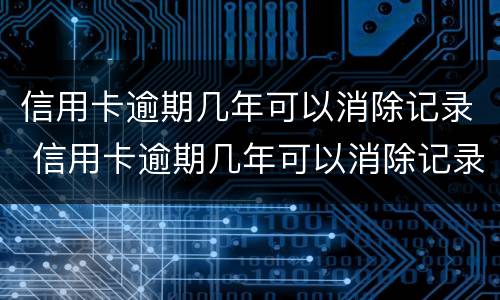 信用卡逾期几年可以消除记录 信用卡逾期几年可以消除记录吗