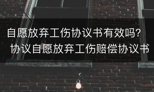 自愿放弃工伤协议书有效吗？ 协议自愿放弃工伤赔偿协议书是否有效