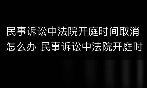 民事诉讼中法院开庭时间取消怎么办 民事诉讼中法院开庭时间取消怎么办理