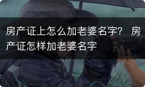 房产证上怎么加老婆名字？ 房产证怎样加老婆名字