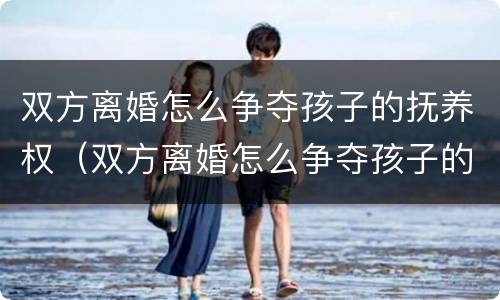 双方离婚怎么争夺孩子的抚养权（双方离婚怎么争夺孩子的抚养权和抚养权）