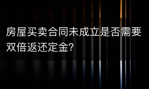 房屋买卖合同未成立是否需要双倍返还定金？