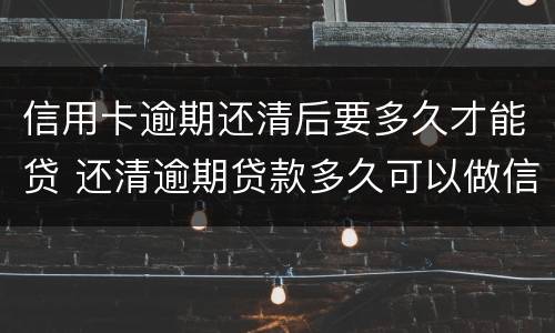 信用卡逾期还清后要多久才能贷 还清逾期贷款多久可以做信用卡