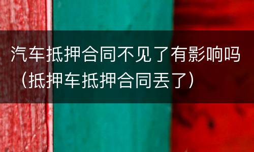 汽车抵押合同不见了有影响吗（抵押车抵押合同丟了）